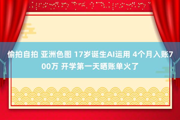 偷拍自拍 亚洲色图 17岁诞生AI运用 4个月入账700万 开学第一天晒账单火了