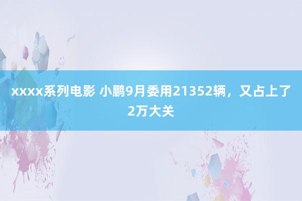 xxxx系列电影 小鹏9月委用21352辆，又占上了2万大关