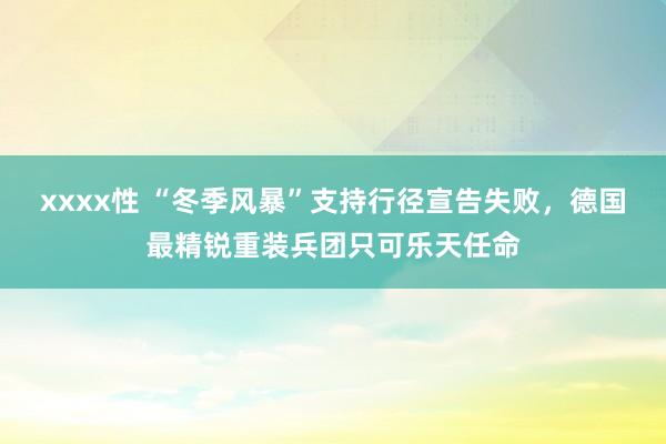 xxxx性 “冬季风暴”支持行径宣告失败，德国最精锐重装兵团只可乐天任命