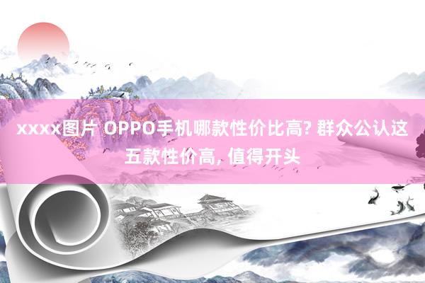 xxxx图片 OPPO手机哪款性价比高? 群众公认这五款性价高， 值得开头