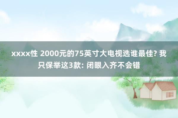 xxxx性 2000元的75英寸大电视选谁最佳? 我只保举这3款: 闭眼入齐不会错