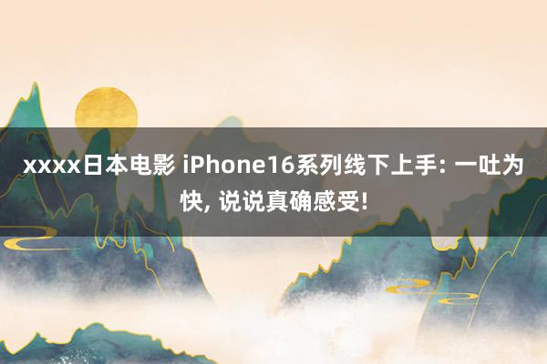 xxxx日本电影 iPhone16系列线下上手: 一吐为快， 说说真确感受!