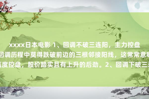 xxxx日本电影 1、回调不破三连阳，主力控盘稳如山~证据：当股价在回调历程中莫得跌破前边的三根邻接阳线，这常常意味着主力资金在高度控盘，股价踏实且有上升的后劲。2、回调下破三连阴，注重主力在出货，审慎行事哦！解...