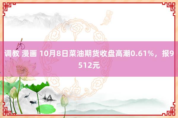 调教 漫画 10月8日菜油期货收盘高潮0.61%，报9512元