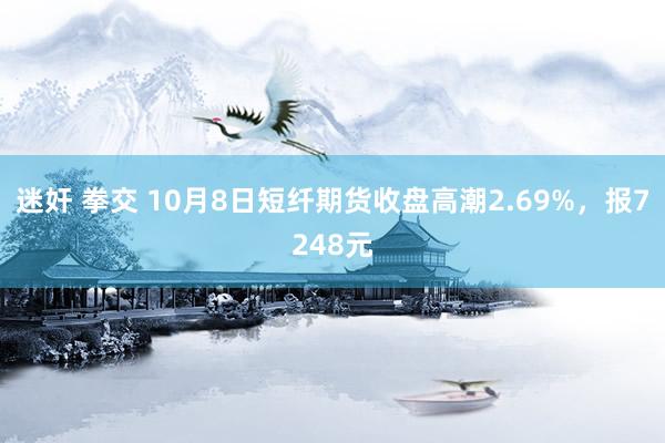 迷奸 拳交 10月8日短纤期货收盘高潮2.69%，报7248元