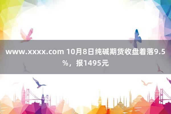 www.xxxx.com 10月8日纯碱期货收盘着落9.5%，报1495元