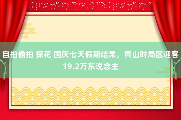 自拍偷拍 探花 国庆七天假期结果，黄山时局区迎客19.2万东说念主