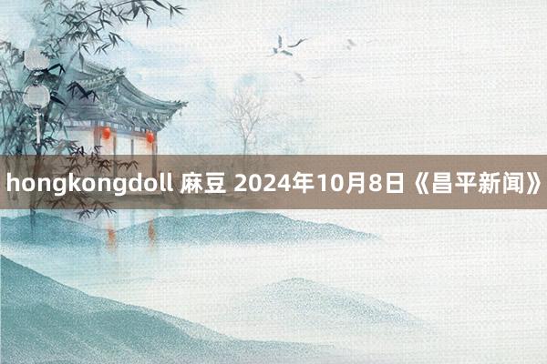 hongkongdoll 麻豆 2024年10月8日《昌平新闻》