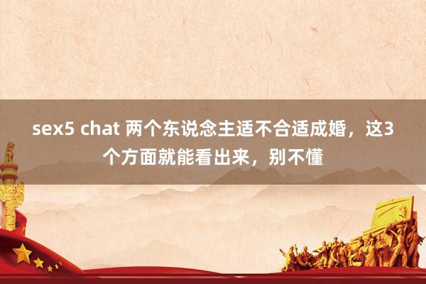 sex5 chat 两个东说念主适不合适成婚，这3个方面就能看出来，别不懂