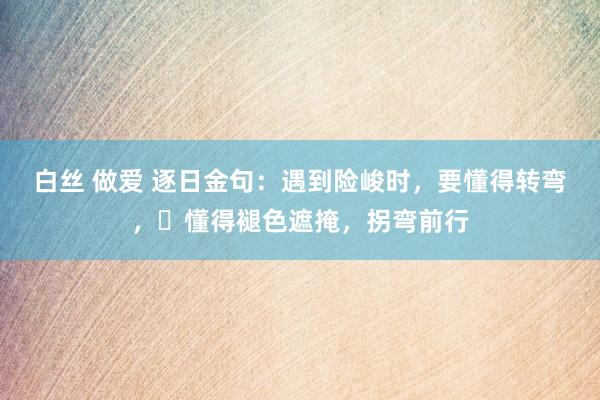 白丝 做爱 逐日金句：遇到险峻时，要懂得转弯，​懂得褪色遮掩，拐弯前行