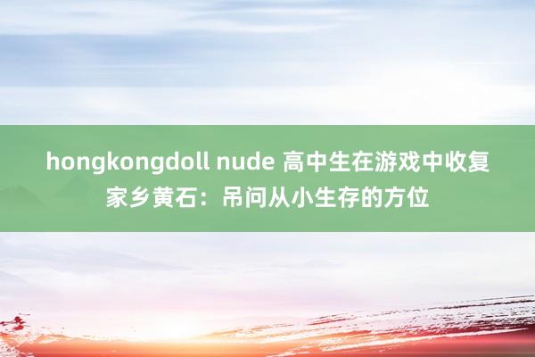 hongkongdoll nude 高中生在游戏中收复家乡黄石：吊问从小生存的方位