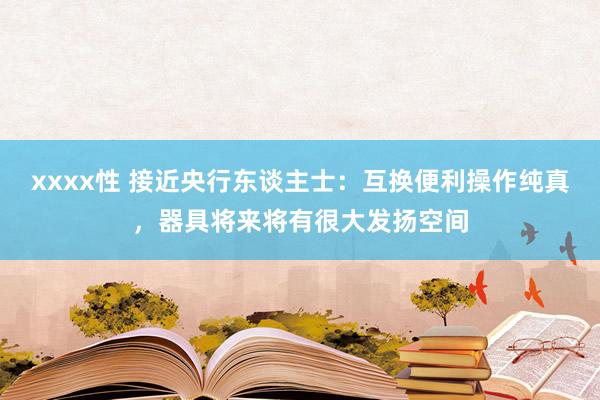 xxxx性 接近央行东谈主士：互换便利操作纯真，器具将来将有很大发扬空间