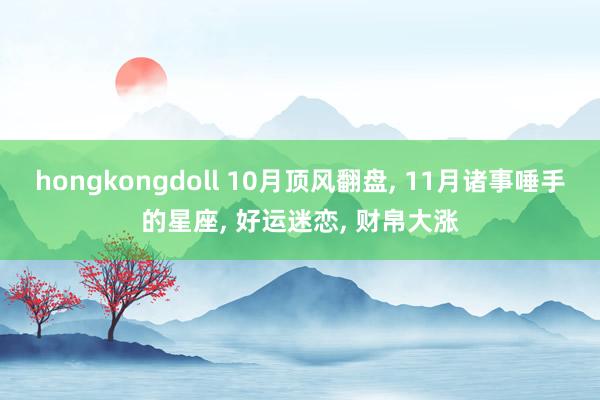 hongkongdoll 10月顶风翻盘， 11月诸事唾手的星座， 好运迷恋， 财帛大涨