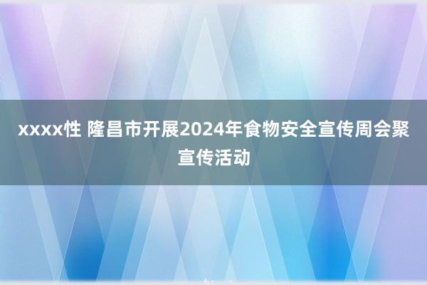 xxxx性 隆昌市开展2024年食物安全宣传周会聚宣传活动