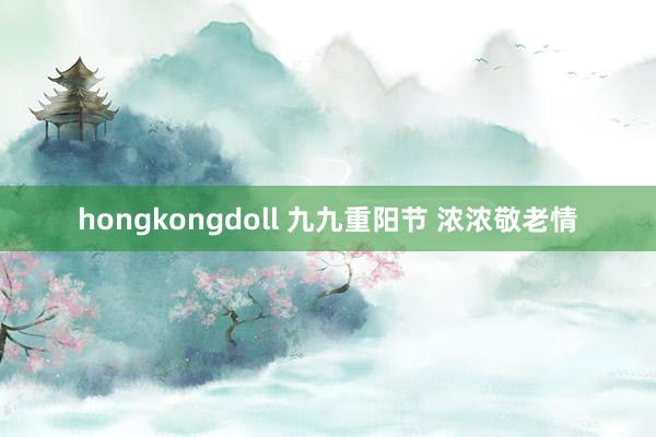 hongkongdoll 九九重阳节 浓浓敬老情