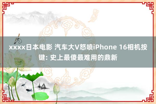 xxxx日本电影 汽车大V怒喷iPhone 16相机按键: 史上最傻最难用的鼎新