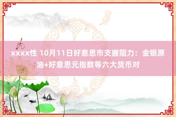 xxxx性 10月11日好意思市支握阻力：金银原油+好意思元指数等六大货币对