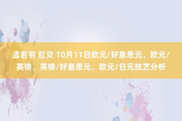 孟若羽 肛交 10月11日欧元/好意思元、欧元/英镑、英镑/好意思元、欧元/日元技艺分析