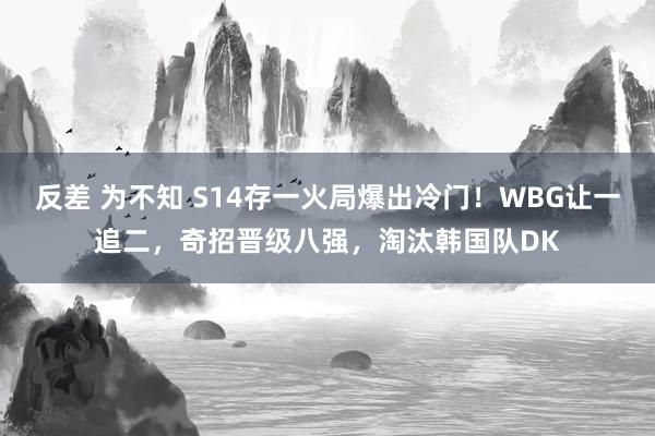 反差 为不知 S14存一火局爆出冷门！WBG让一追二，奇招晋级八强，淘汰韩国队DK