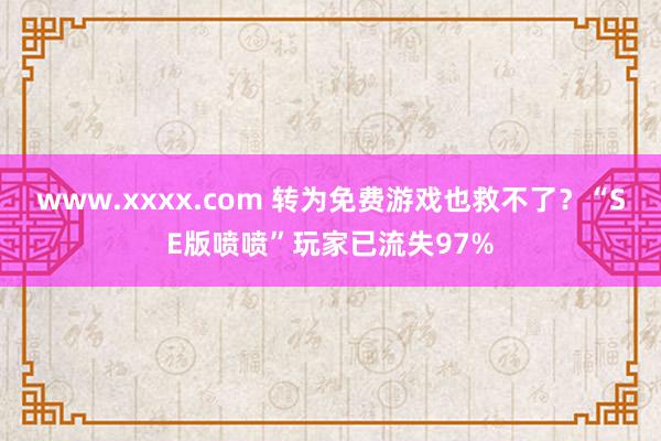 www.xxxx.com 转为免费游戏也救不了？“SE版喷喷”玩家已流失97%