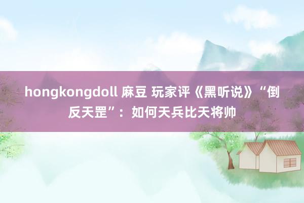 hongkongdoll 麻豆 玩家评《黑听说》“倒反天罡”：如何天兵比天将帅