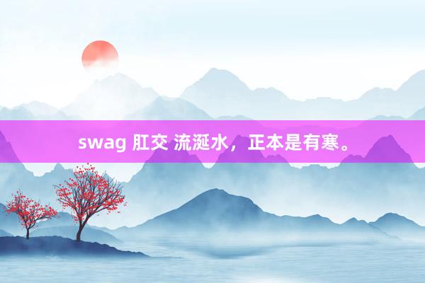 swag 肛交 流涎水，正本是有寒。