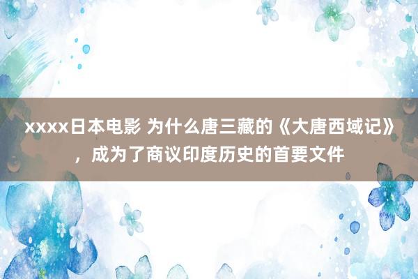 xxxx日本电影 为什么唐三藏的《大唐西域记》，成为了商议印度历史的首要文件