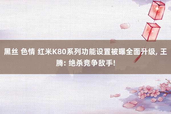 黑丝 色情 红米K80系列功能设置被曝全面升级， 王腾: 绝杀竞争敌手!