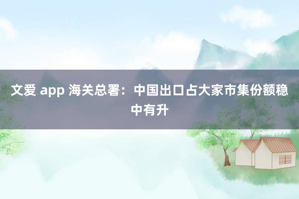 文爱 app 海关总署：中国出口占大家市集份额稳中有升