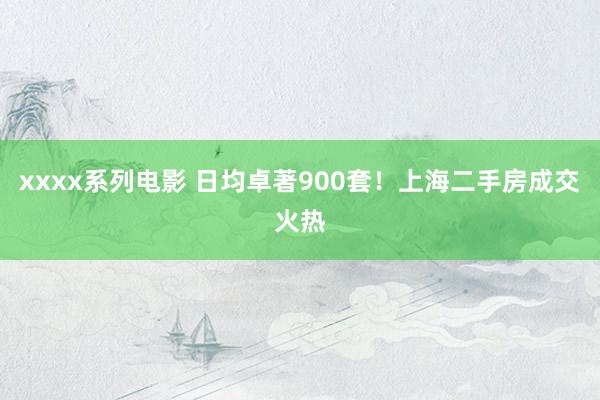 xxxx系列电影 日均卓著900套！上海二手房成交火热