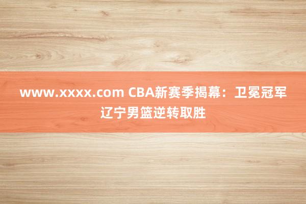 www.xxxx.com CBA新赛季揭幕：卫冕冠军辽宁男篮逆转取胜