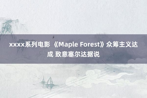 xxxx系列电影 《Maple Forest》众筹主义达成 致意塞尔达据说