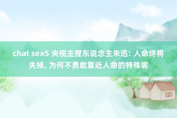 chat sex5 央视主捏东说念主朱迅: 人命终将失掉， 为何不勇敢靠近人命的特殊呢