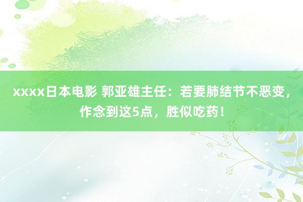 xxxx日本电影 郭亚雄主任：若要肺结节不恶变，作念到这5点，胜似吃药！