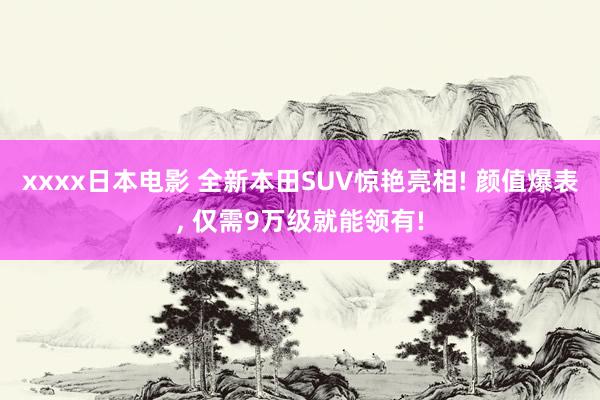 xxxx日本电影 全新本田SUV惊艳亮相! 颜值爆表， 仅需9万级就能领有!