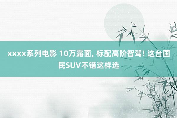 xxxx系列电影 10万露面， 标配高阶智驾! 这台国民SUV不错这样选