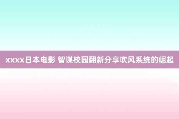 xxxx日本电影 智谋校园翻新分享吹风系统的崛起