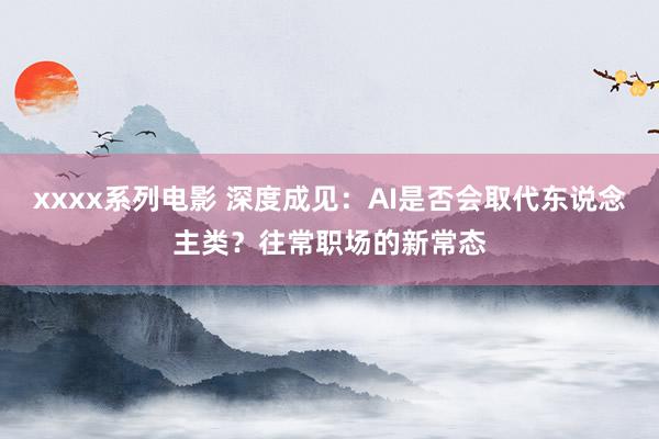 xxxx系列电影 深度成见：AI是否会取代东说念主类？往常职场的新常态