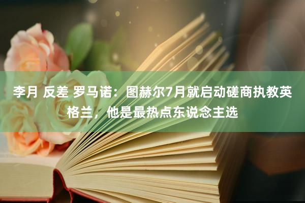 李月 反差 罗马诺：图赫尔7月就启动磋商执教英格兰，他是最热点东说念主选