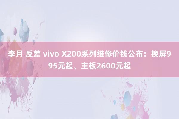 李月 反差 vivo X200系列维修价钱公布：换屏995元起、主板2600元起