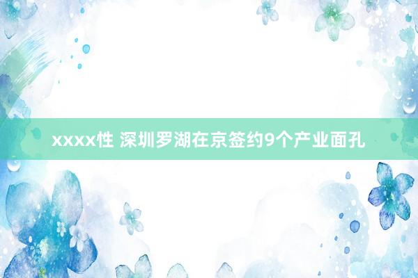 xxxx性 深圳罗湖在京签约9个产业面孔