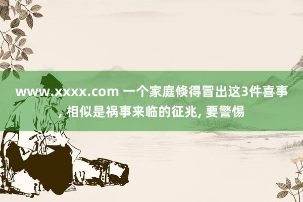 www.xxxx.com 一个家庭倏得冒出这3件喜事， 相似是祸事来临的征兆， 要警惕