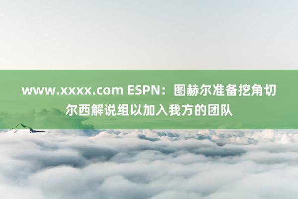 www.xxxx.com ESPN：图赫尔准备挖角切尔西解说组以加入我方的团队