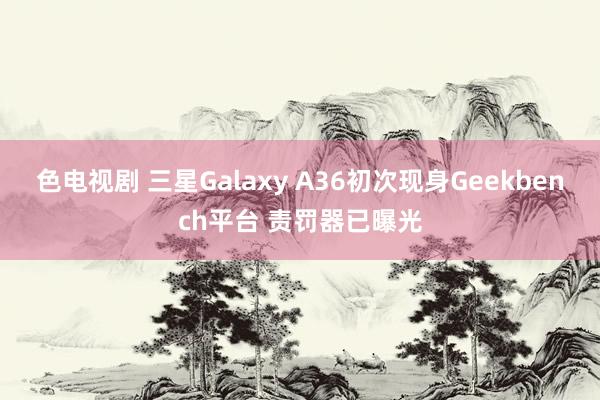 色电视剧 三星Galaxy A36初次现身Geekbench平台 责罚器已曝光