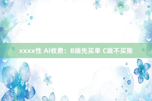 xxxx性 AI收费：B端先买单 C端不买账