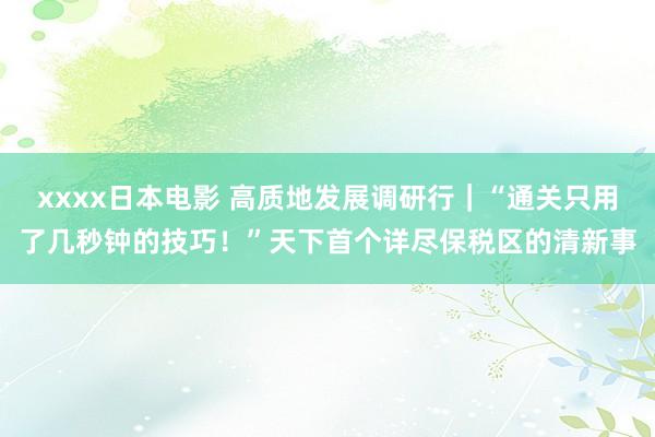 xxxx日本电影 高质地发展调研行｜“通关只用了几秒钟的技巧！”天下首个详尽保税区的清新事