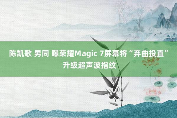 陈凯歌 男同 曝荣耀Magic 7屏幕将“弃曲投直” 升级超声波指纹