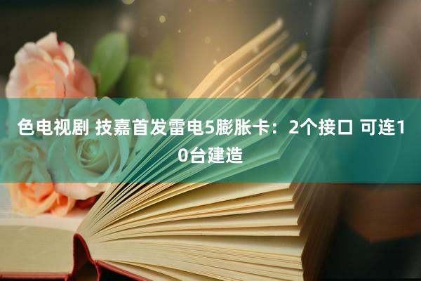 色电视剧 技嘉首发雷电5膨胀卡：2个接口 可连10台建造