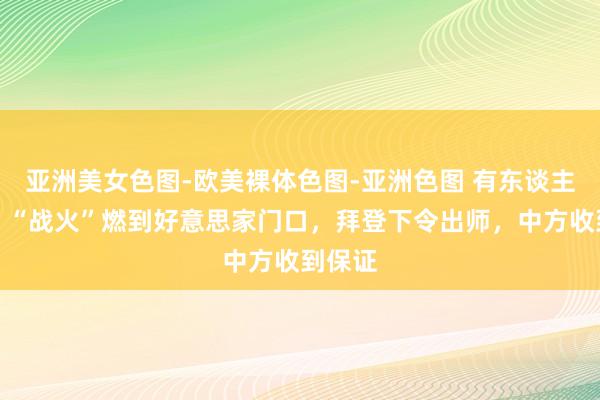 亚洲美女色图-欧美裸体色图-亚洲色图 有东谈主撑腰！“战火”燃到好意思家门口，拜登下令出师，中方收到保证