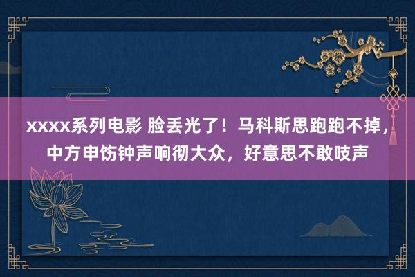 xxxx系列电影 脸丢光了！马科斯思跑跑不掉，中方申饬钟声响彻大众，好意思不敢吱声